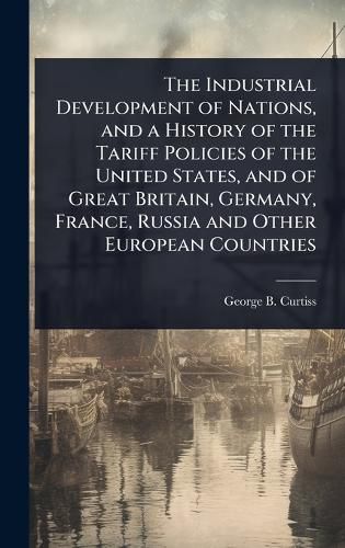 Cover image for The Industrial Development of Nations, and a History of the Tariff Policies of the United States, and of Great Britain, Germany, France, Russia and Other European Countries