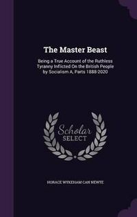 Cover image for The Master Beast: Being a True Account of the Ruthless Tyranny Inflicted on the British People by Socialism A, Parts 1888-2020