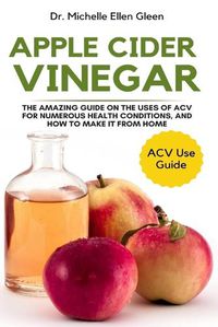 Cover image for Apple Cider Vinegar: The Amazing Guide on The Uses of ACV For Numerous Health Conditions, and How to Make it from Home