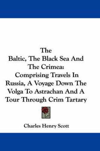 Cover image for The Baltic, the Black Sea and the Crimea: Comprising Travels in Russia, a Voyage Down the Volga to Astrachan and a Tour Through Crim Tartary