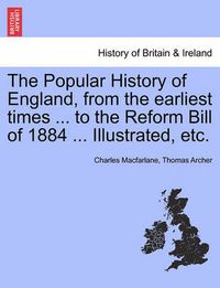 Cover image for The Popular History of England, from the Earliest Times ... to the Reform Bill of 1884 ... Illustrated, Etc. Volume I
