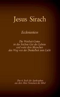 Cover image for Das Buch Jesus Sirach, Ecclesiasticus, das 4. Buch der Apokryphen aus der Bibel: Die Weisheit Gottes ist das hoechste Gut des Lebens und weist dem Menschen den Weg von der Dunkelheit zum Licht