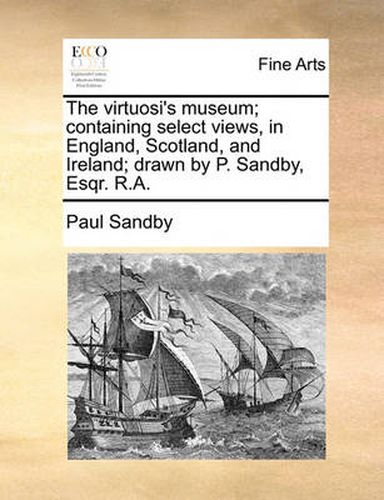 Cover image for The Virtuosi's Museum; Containing Select Views, in England, Scotland, and Ireland; Drawn by P. Sandby, Esqr. R.A.