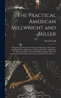 Cover image for The Practical American Millwright and Miller: Comprising the Elementary Principles of Mechanics, Mechanism, and Motive Power, Hydraulics, and Hydraulic Motors, Mill Dams, Saw-mills, Grist-mills, the Oat-meal Mill, the Barley Mill, Wool Carding And...