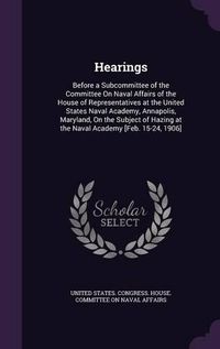 Cover image for Hearings: Before a Subcommittee of the Committee on Naval Affairs of the House of Representatives at the United States Naval Academy, Annapolis, Maryland, on the Subject of Hazing at the Naval Academy [Feb. 15-24, 1906]