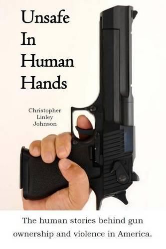 Cover image for Unsafe In Human Hands: The human stories behind gun ownership and violence in America.