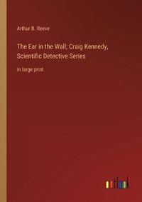 Cover image for The Ear in the Wall; Craig Kennedy, Scientific Detective Series