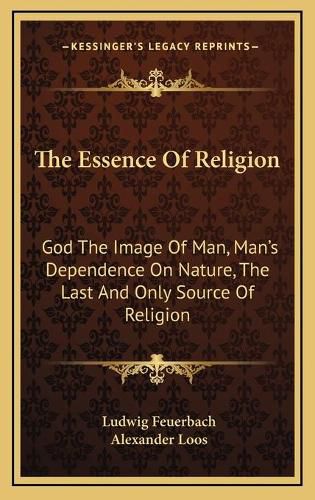 Cover image for The Essence of Religion: God the Image of Man, Man's Dependence on Nature, the Last and Only Source of Religion