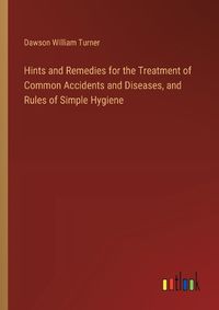 Cover image for Hints and Remedies for the Treatment of Common Accidents and Diseases, and Rules of Simple Hygiene