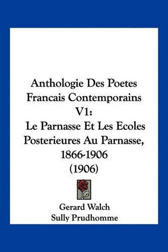 Anthologie Des Poetes Francais Contemporains V1: Le Parnasse Et Les Ecoles Posterieures Au Parnasse, 1866-1906 (1906)