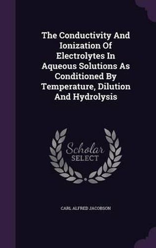 Cover image for The Conductivity and Ionization of Electrolytes in Aqueous Solutions as Conditioned by Temperature, Dilution and Hydrolysis