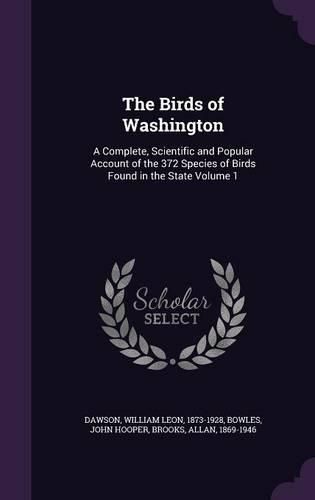 Cover image for The Birds of Washington: A Complete, Scientific and Popular Account of the 372 Species of Birds Found in the State Volume 1