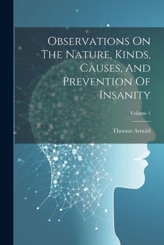 Cover image for Observations On The Nature, Kinds, Causes, And Prevention Of Insanity; Volume 1