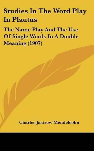 Cover image for Studies in the Word Play in Plautus: The Name Play and the Use of Single Words in a Double Meaning (1907)