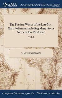 Cover image for The Poetical Works of the Late Mrs. Mary Robinson: Including Many Pieces Never Before Published; Vol. I