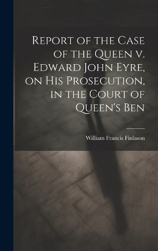 Cover image for Report of the Case of the Queen v. Edward John Eyre, on his Prosecution, in the Court of Queen's Ben