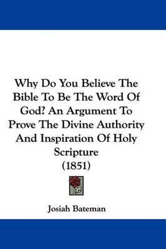 Why Do You Believe the Bible to Be the Word of God? an Argument to Prove the Divine Authority and Inspiration of Holy Scripture (1851)