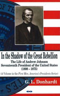 Cover image for In the Shadow of the Great Rebellion: The Life of Andrew Johnson -- Seventeenth President of the United States, 1808-1875