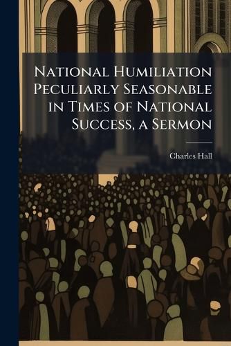 Cover image for National Humiliation Peculiarly Seasonable in Times of National Success, a Sermon