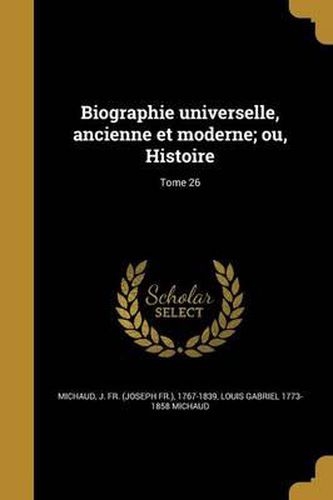 Biographie Universelle, Ancienne Et Moderne; Ou, Histoire; Tome 26