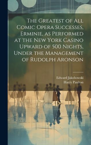 Cover image for The Greatest of all Comic Opera Successes, Erminie, as Performed at the New York Casino Upward of 500 Nights, Under the Management of Rudolph Aronson