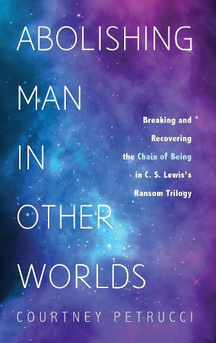 Cover image for Abolishing Man in Other Worlds: Breaking and Recovering the Chain of Being in C. S. Lewis's Ransom Trilogy