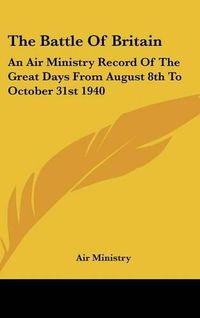 Cover image for The Battle of Britain: An Air Ministry Record of the Great Days from August 8th to October 31st 1940