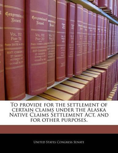 Cover image for To Provide for the Settlement of Certain Claims Under the Alaska Native Claims Settlement ACT, and for Other Purposes.