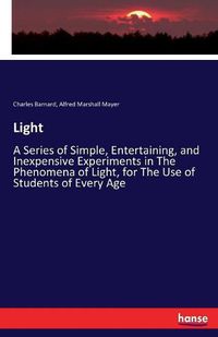 Cover image for Light: A Series of Simple, Entertaining, and Inexpensive Experiments in The Phenomena of Light, for The Use of Students of Every Age