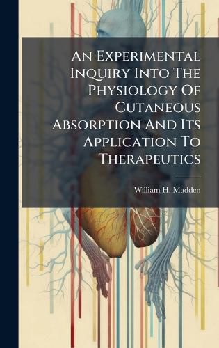 Cover image for An Experimental Inquiry Into The Physiology Of Cutaneous Absorption And Its Application To Therapeutics