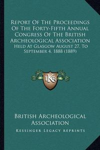 Cover image for Report of the Proceedings of the Forty-Fifth Annual Congress of the British Archeological Association: Held at Glasgow August 27, to September 4, 1888 (1889)