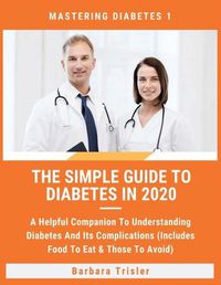 Cover image for The Simple Guide To Diabetes In 2020: A Helpful Companion To Understanding Diabetes And It's Complications (Includes Food To Eat & Those To Avoid)