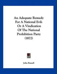 Cover image for An Adequate Remedy for a National Evil: Or a Vindication of the National Prohibition Party (1872)
