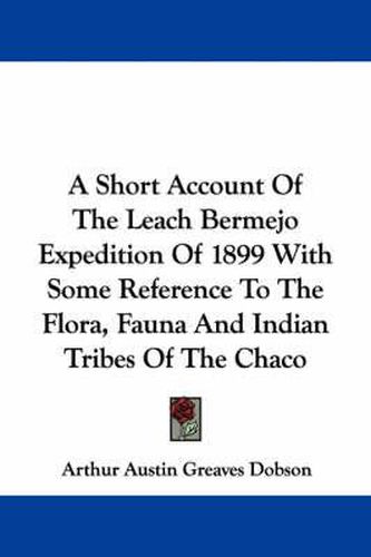 Cover image for A Short Account of the Leach Bermejo Expedition of 1899 with Some Reference to the Flora, Fauna and Indian Tribes of the Chaco