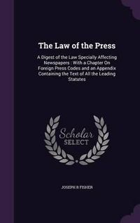 Cover image for The Law of the Press: A Digest of the Law Specially Affecting Newspapers: With a Chapter on Foreign Press Codes and an Appendix Containing the Text of All the Leading Statutes