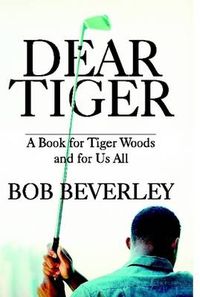 Cover image for Dear Tiger: A Book for Tiger Woods and for Us All