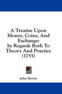 Cover image for A Treatise Upon Money, Coins, and Exchange: In Regards Both to Theory and Practice (1755)