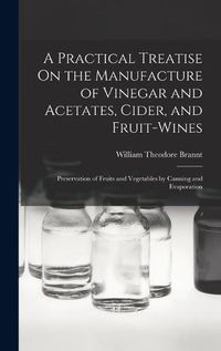 Cover image for A Practical Treatise On the Manufacture of Vinegar and Acetates, Cider, and Fruit-Wines; Preservation of Fruits and Vegetables by Canning and Evaporation