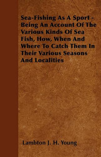 Cover image for Sea-Fishing As A Sport - Being An Account Of The Various. Kinds Of Sea Fish, How, When And Where To Catch Them In Their Various. Seasons And Localities