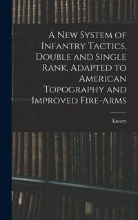 Cover image for A New System of Infantry Tactics, Double and Single Rank, Adapted to American Topography and Improved Fire-arms