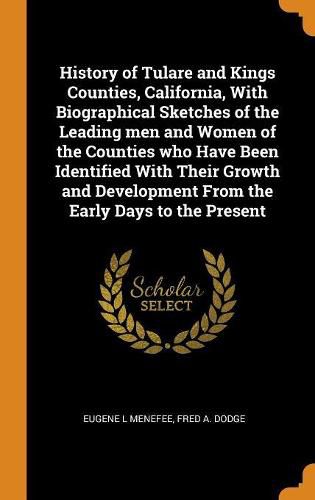 Cover image for History of Tulare and Kings Counties, California, With Biographical Sketches of the Leading men and Women of the Counties who Have Been Identified With Their Growth and Development From the Early Days to the Present