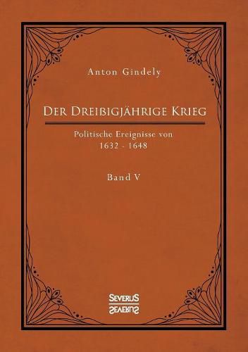 Der Dreissigjahrige Krieg. Politische Ereignisse von 1632-1648. Band 5: Der schwedische Krieg seit Gustav Adolfs Tod und der schwedisch-franzoesische Krieg bis zum westfalischen Frieden