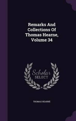 Remarks and Collections of Thomas Hearne, Volume 34