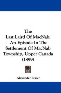 Cover image for The Last Laird of Macnab: An Episode in the Settlement of Macnab Township, Upper Canada (1899)