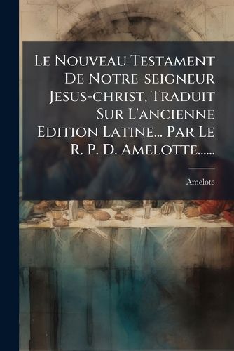Cover image for Le Nouveau Testament De Notre-seigneur Jesus-christ, Traduit Sur L'ancienne Edition Latine... Par Le R. P. D. Amelotte......