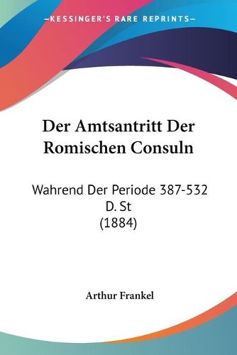 Cover image for Der Amtsantritt Der Romischen Consuln: Wahrend Der Periode 387-532 D. St (1884)