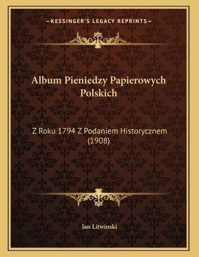Cover image for Album Pieniedzy Papierowych Polskich: Z Roku 1794 Z Podaniem Historycznem (1908)