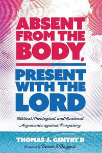 Cover image for Absent from the Body, Present with the Lord: Biblical, Theological, and Rational Arguments Against Purgatory