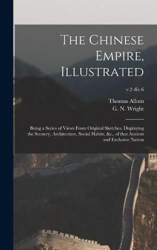 Cover image for The Chinese Empire, Illustrated: Being a Series of Views From Original Sketches, Displaying the Scenery, Architecture, Social Habits, &c., of That Ancient and Exclusive Nation; v.2 div.6