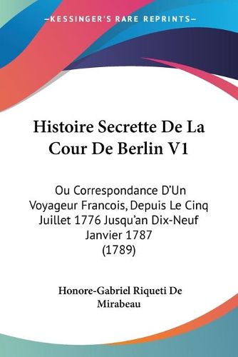 Histoire Secrette de La Cour de Berlin V1: Ou Correspondance D'Un Voyageur Francois, Depuis Le Cinq Juillet 1776 Jusqu'an Dix-Neuf Janvier 1787 (1789)